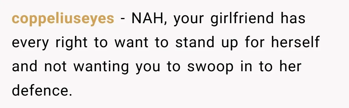 coppeliuseyes − NAH, your girlfriend has every right to want to stand up for herself and not wanting you to swoop in to her defence.