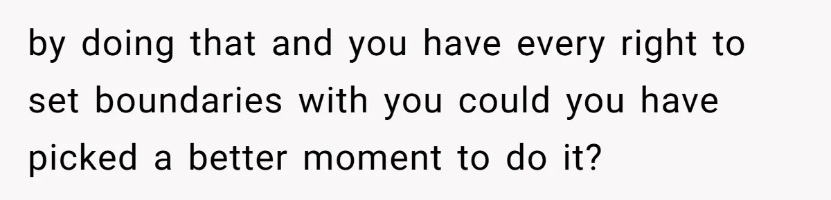 by doing that and you have every right to set boundaries with you could you have picked a better moment to do it?