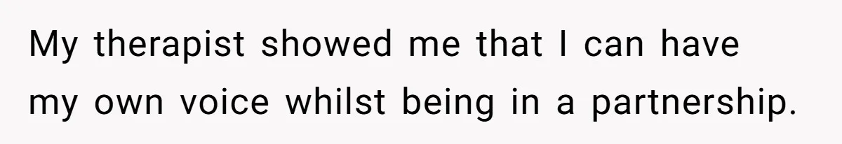 My therapist showed me that I can have my own voice whilst being in a partnership.