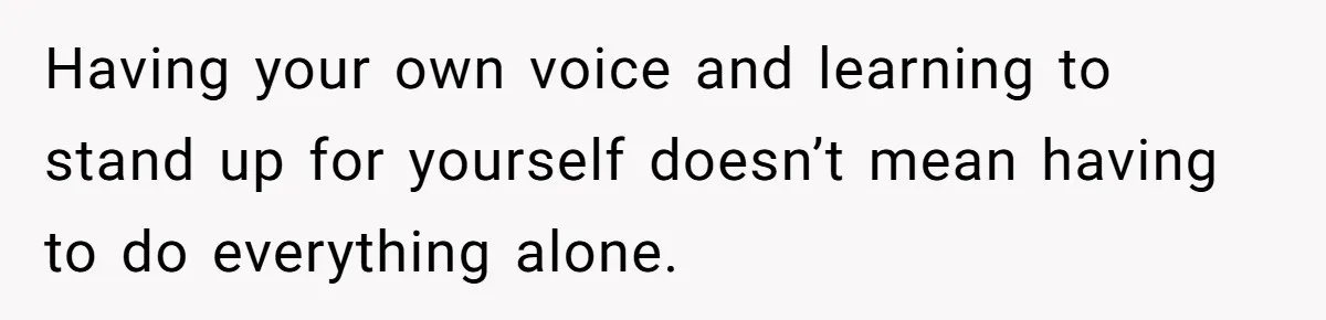 Having your own voice and learning to stand up for yourself doesn’t mean having to do everything alone.