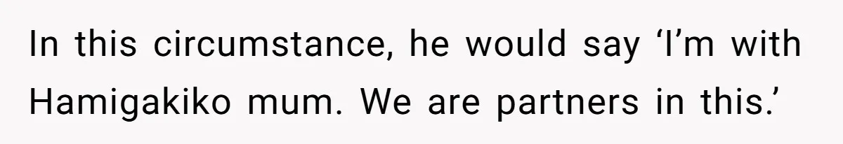 In this circumstance, he would say ‘I’m with Hamigakiko mum. We are partners in this.’