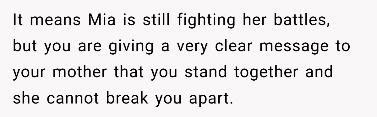 It means Mia is still fighting her battles, but you are giving a very clear message to your mother that you stand together and she cannot break you apart.