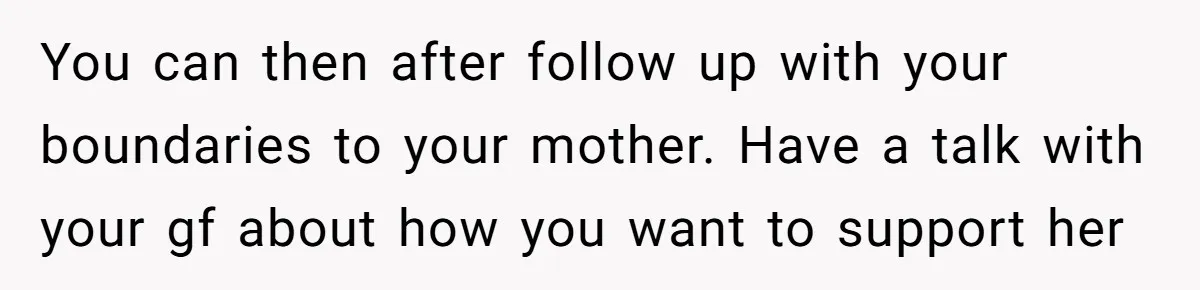 You can then after follow up with your boundaries to your mother. Have a talk with your gf about how you want to support her
