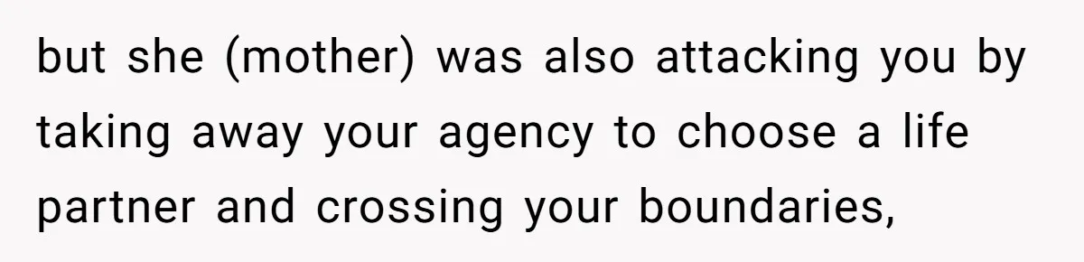but she (mother) was also attacking you by taking away your agency to choose a life partner and crossing your boundaries,