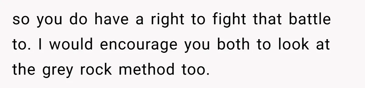 so you do have a right to fight that battle to. I would encourage you both to look at the grey rock method too.