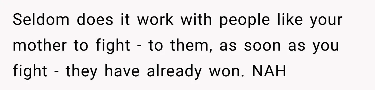 Seldom does it work with people like your mother to fight - to them, as soon as you fight - they have already won. NAH