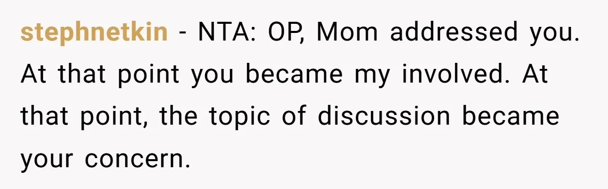 stephnetkin − NTA: OP, Mom addressed you. At that point you became my involved. At that point, the topic of discussion became your concern.