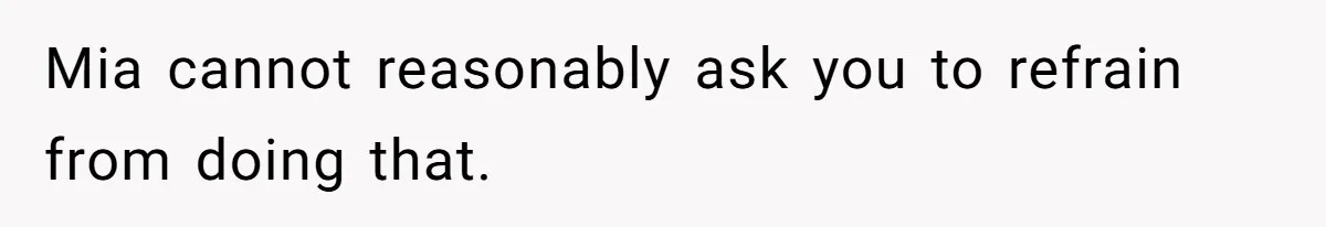 Mia cannot reasonably ask you to refrain from doing that.