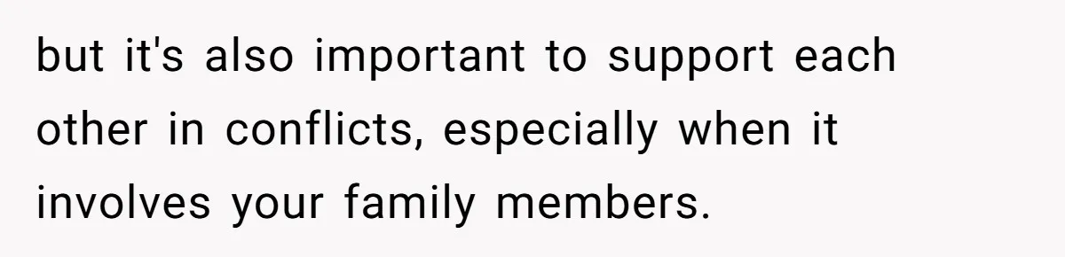 but it's also important to support each other in conflicts, especially when it involves your family members.