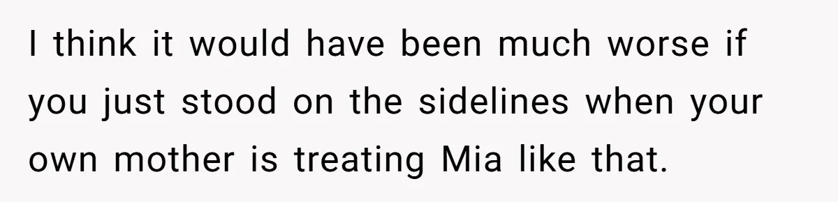 I think it would have been much worse if you just stood on the sidelines when your own mother is treating Mia like that.