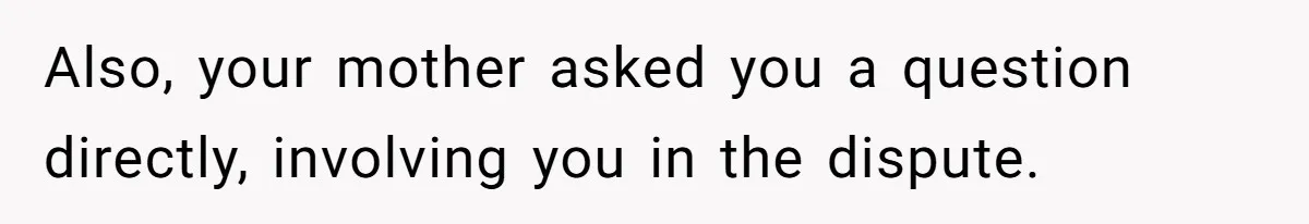 Also, your mother asked you a question directly, involving you in the dispute.