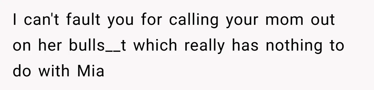 I can't fault you for calling your mom out on her bulls__t which really has nothing to do with Mia