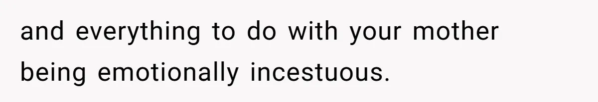 and everything to do with your mother being emotionally incestuous.