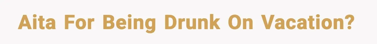 AITA for being drunk on vacation?