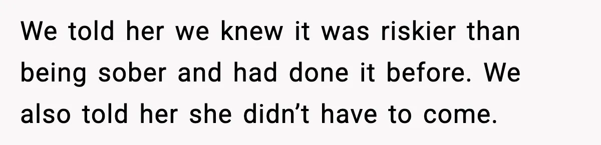 We told her we knew it was riskier than being sober and had done it before. We also told her she didn’t have to come.