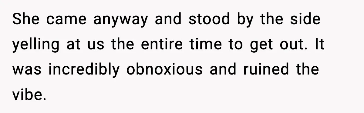 She came anyway and stood by the side yelling at us the entire time to get out. It was incredibly obnoxious and ruined the vibe.