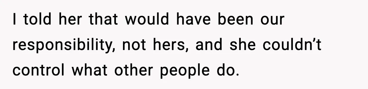 I told her that would have been our responsibility, not hers, and she couldn’t control what other people do.