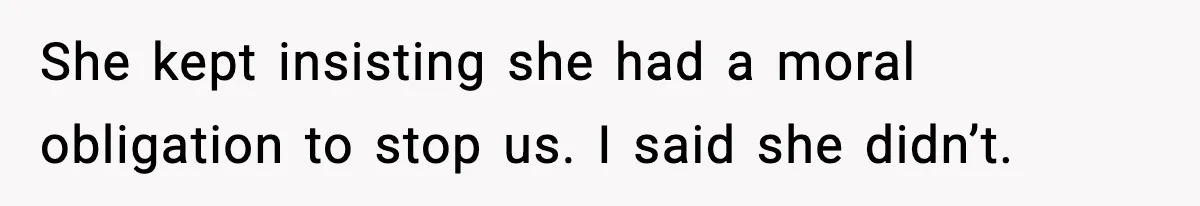 She kept insisting she had a moral obligation to stop us. I said she didn’t.