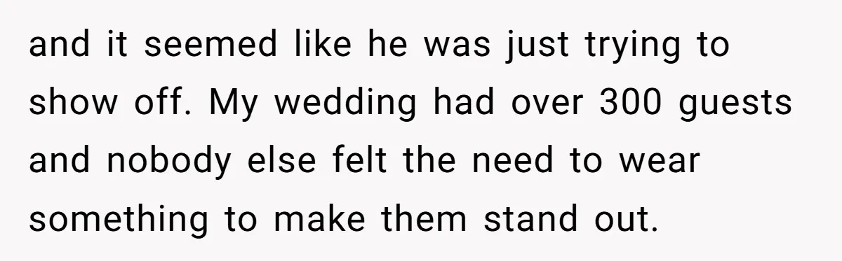 and it seemed like he was just trying to show off. My wedding had over 300 guests and nobody else felt the need to wear something to make them stand...