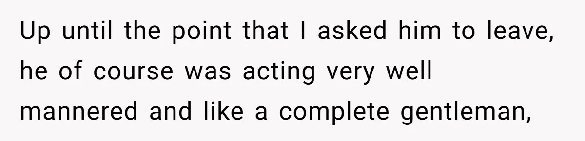 Up until the point that I asked him to leave, he of course was acting very well mannered and like a complete gentleman,