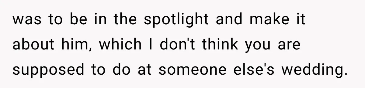 was to be in the spotlight and make it about him, which I don't think you are supposed to do at someone else's wedding.