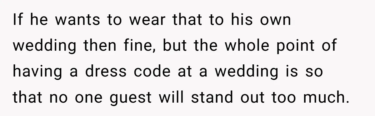 If he wants to wear that to his own wedding then fine, but the whole point of having a dress code at a wedding is so that no one guest...