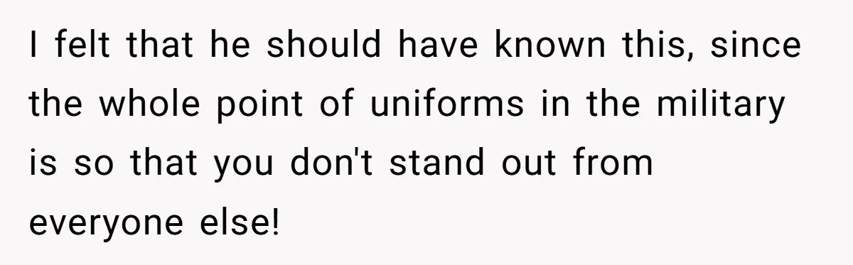 I felt that he should have known this, since the whole point of uniforms in the military is so that you don't stand out from everyone else!