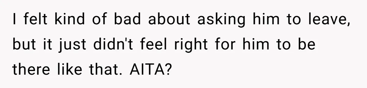 I felt kind of bad about asking him to leave, but it just didn't feel right for him to be there like that. AITA?