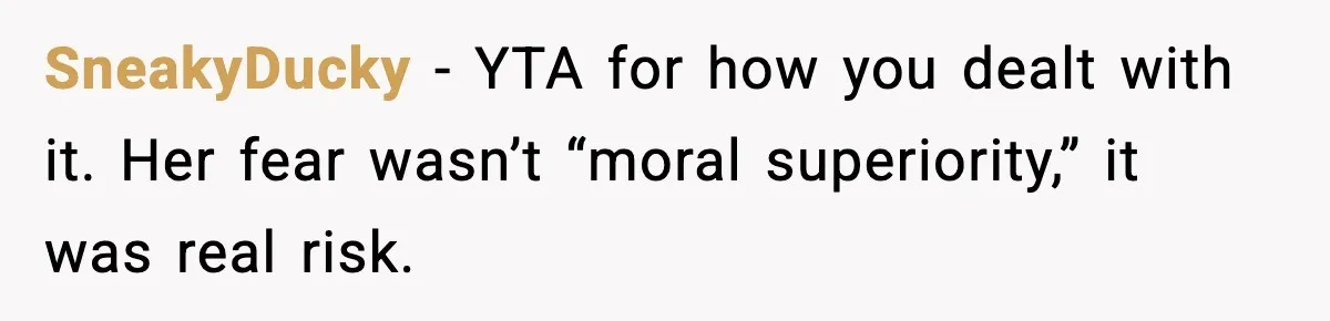 SneakyDucky - YTA for how you dealt with it. Her fear wasn’t “moral superiority,” it was real risk.