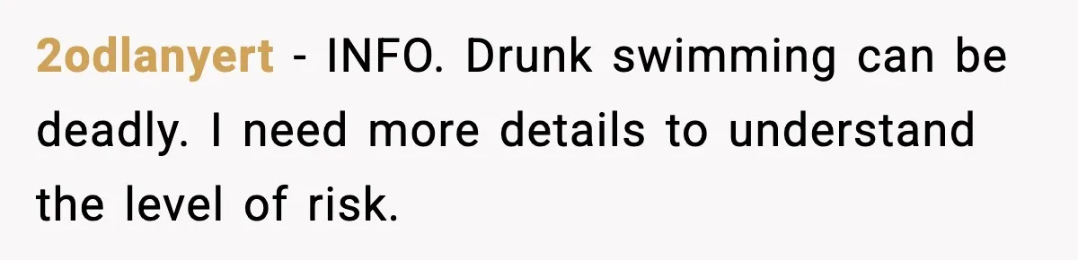 2odlanyert - INFO. Drunk swimming can be deadly. I need more details to understand the level of risk.