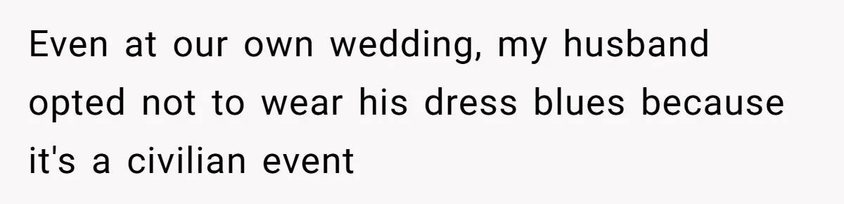 Even at our own wedding, my husband opted not to wear his dress blues because it's a civilian event