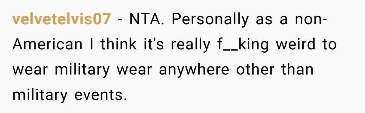 velvetelvis07 − NTA. Personally as a non-American I think it's really f__king weird to wear military wear anywhere other than military events.
