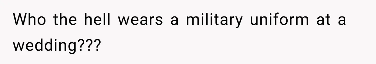 Who the hell wears a military uniform at a wedding???