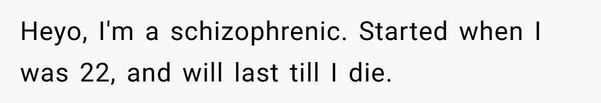 Woman With Schizophrenia Has A Breakdown After Friends’ Prank, Now They Accuse Her Of Not Sharing Medical History Heyo, I'm a schizophrenic. Started when I was 22, and will last till I die.