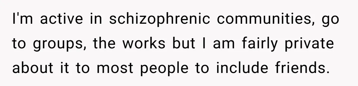 Woman With Schizophrenia Has A Breakdown After Friends’ Prank, Now They Accuse Her Of Not Sharing Medical History I'm active in schizophrenic communities, go to groups, the works but I am fairly private about it to most people to include friends.
