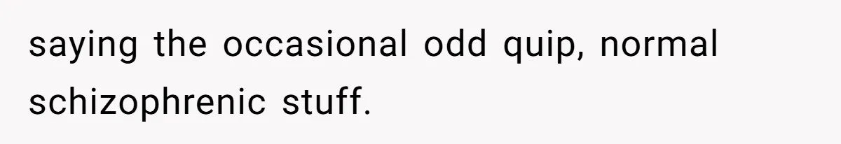 Woman With Schizophrenia Has A Breakdown After Friends’ Prank, Now They Accuse Her Of Not Sharing Medical History saying the occasional odd quip, normal schizophrenic stuff.