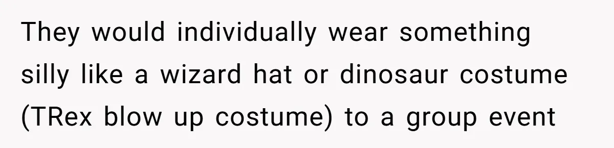 Woman With Schizophrenia Has A Breakdown After Friends’ Prank, Now They Accuse Her Of Not Sharing Medical History They would individually wear something silly like a wizard hat or dinosaur costume (TRex blow up costume) to a group event