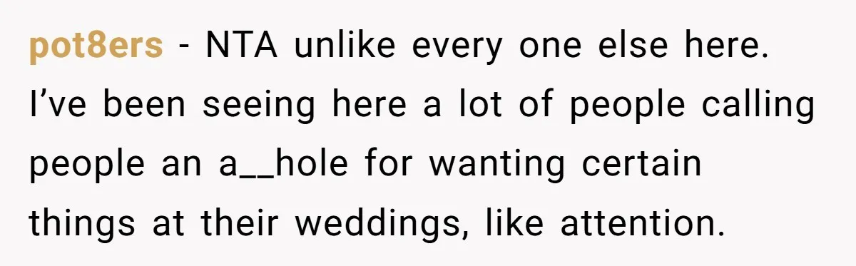 pot8ers − NTA unlike every one else here. I’ve been seeing here a lot of people calling people an a__hole for wanting certain things at their weddings, like attention.