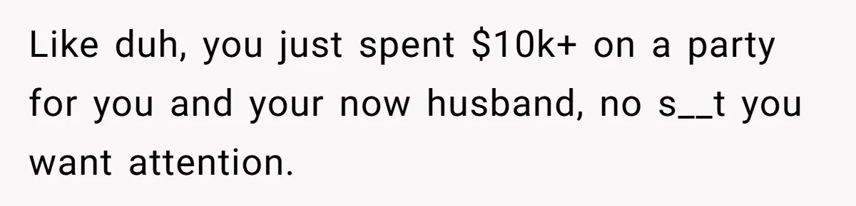 Like duh, you just spent $10k+ on a party for you and your now husband, no s__t you want attention.