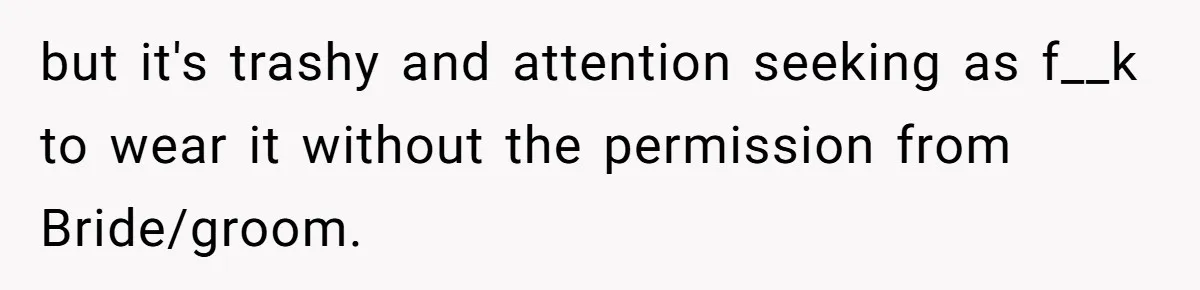 but it's trashy and attention seeking as f__k to wear it without the permission from Bride/groom.