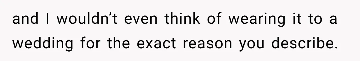 and I wouldn’t even think of wearing it to a wedding for the exact reason you describe.
