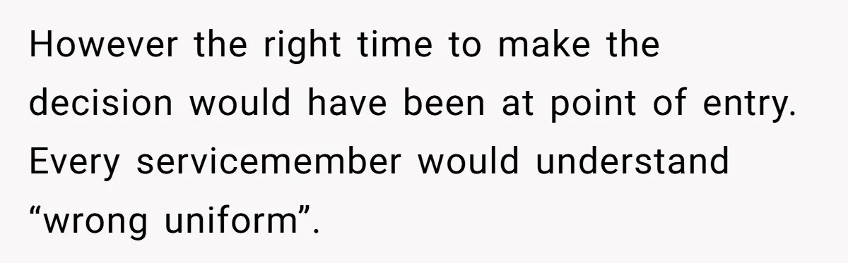 However the right time to make the decision would have been at point of entry. Every servicemember would understand “wrong uniform”.