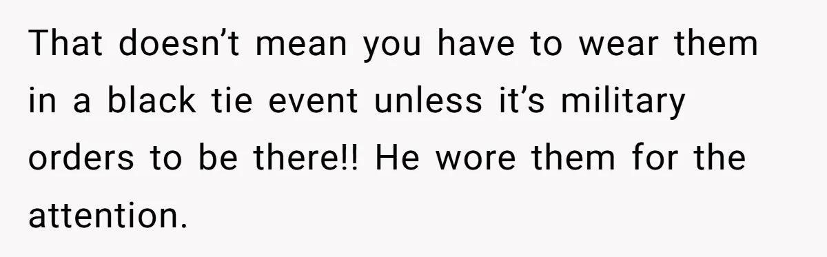 That doesn’t mean you have to wear them in a black tie event unless it’s military orders to be there!! He wore them for the attention.