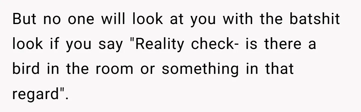 Woman With Schizophrenia Has A Breakdown After Friends’ Prank, Now They Accuse Her Of Not Sharing Medical History But no one will look at you with the batshit look if you say "Reality check- is there a bird in the room or something in that regard".