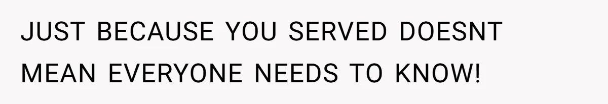 JUST BECAUSE YOU SERVED DOESNT MEAN EVERYONE NEEDS TO KNOW!