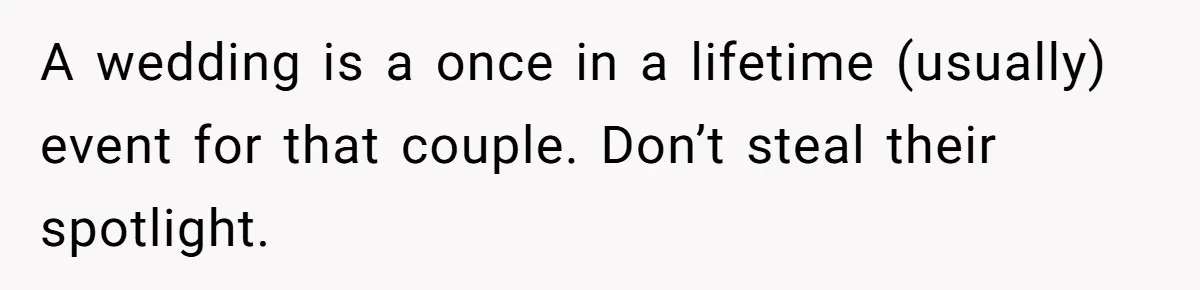 A wedding is a once in a lifetime (usually) event for that couple. Don’t steal their spotlight.