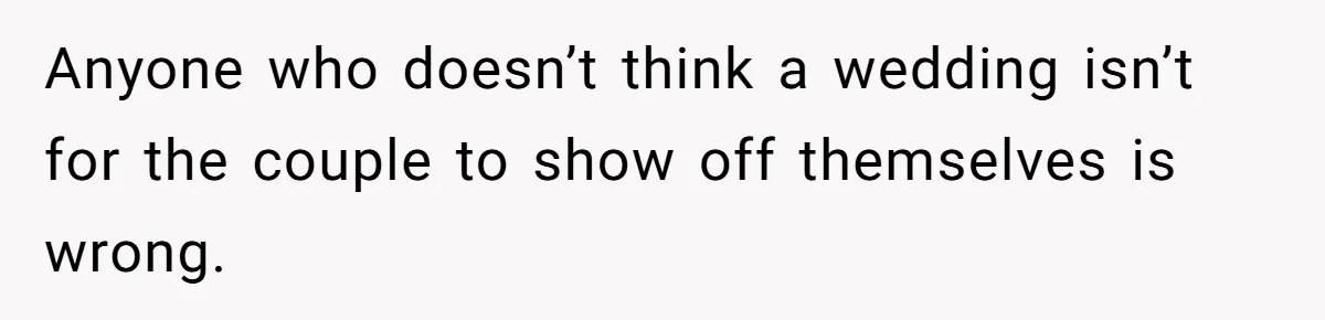 Anyone who doesn’t think a wedding isn’t for the couple to show off themselves is wrong.