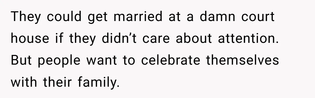 They could get married at a damn court house if they didn’t care about attention. But people want to celebrate themselves with their family.