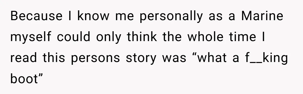 Because I know me personally as a Marine myself could only think the whole time I read this persons story was “what a f__king boot”