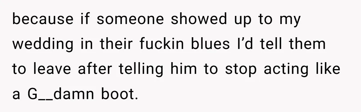 because if someone showed up to my wedding in their fuckin blues I’d tell them to leave after telling him to stop acting like a G__damn boot.
